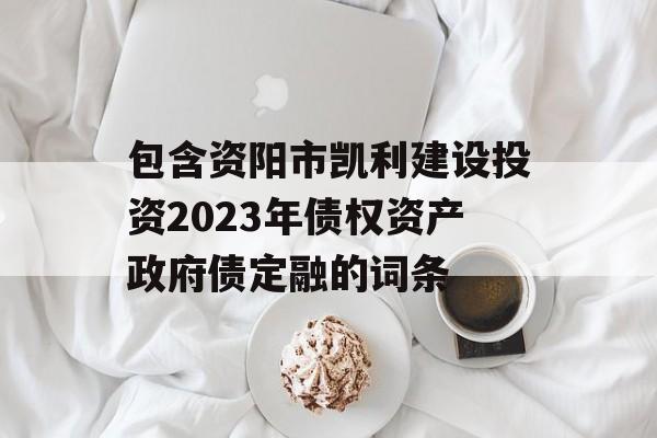 包含资阳市凯利建设投资2023年债权资产政府债定融的词条