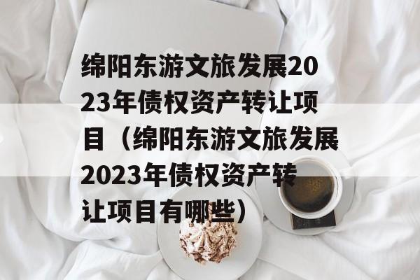 绵阳东游文旅发展2023年债权资产转让项目（绵阳东游文旅发展2023年债权资产转让项目有哪些）