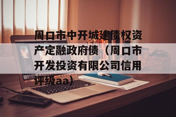 周口市中开城建债权资产定融政府债（周口市开发投资有限公司信用评级aa）