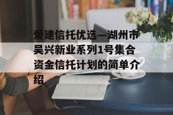 爱建信托优选—湖州市吴兴新业系列1号集合资金信托计划的简单介绍