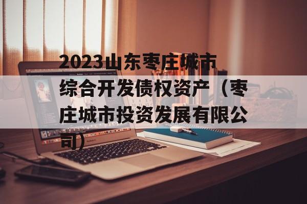 2023山东枣庄城市综合开发债权资产（枣庄城市投资发展有限公司）