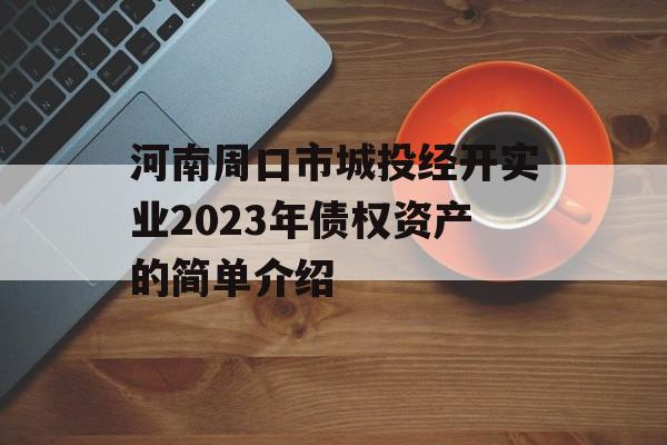 河南周口市城投经开实业2023年债权资产的简单介绍