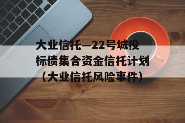 大业信托—22号城投标债集合资金信托计划（大业信托风险事件）