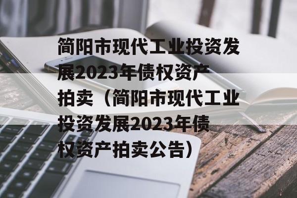 简阳市现代工业投资发展2023年债权资产拍卖（简阳市现代工业投资发展2023年债权资产拍卖公告）