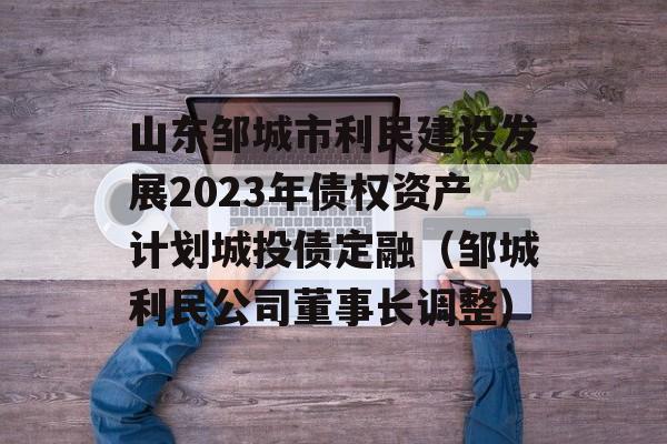 山东邹城市利民建设发展2023年债权资产计划城投债定融（邹城利民公司董事长调整）