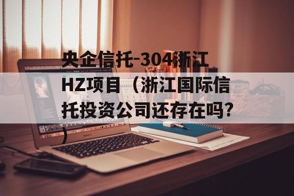 央企信托-304浙江HZ项目（浙江国际信托投资公司还存在吗?）