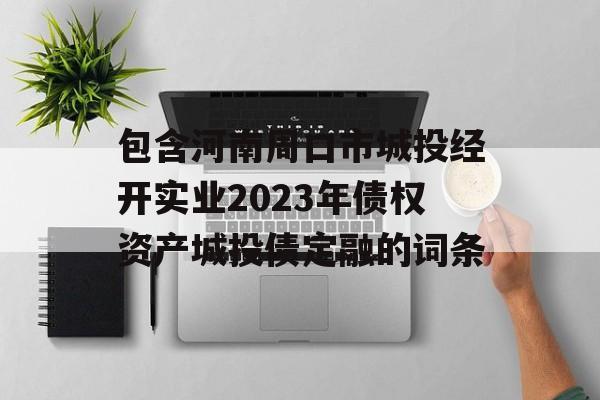 包含河南周口市城投经开实业2023年债权资产城投债定融的词条