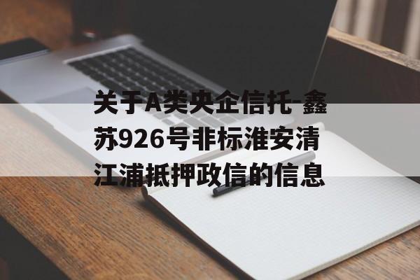 关于A类央企信托-鑫苏926号非标淮安清江浦抵押政信的信息