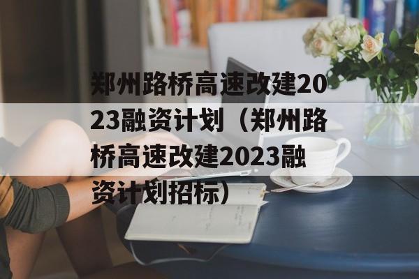 郑州路桥高速改建2023融资计划（郑州路桥高速改建2023融资计划招标）