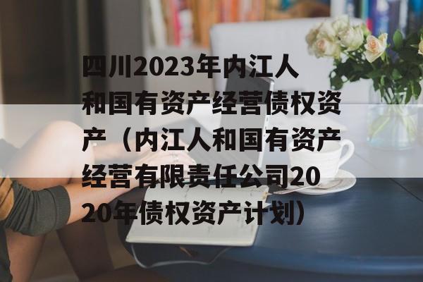 四川2023年内江人和国有资产经营债权资产（内江人和国有资产经营有限责任公司2020年债权资产计划）