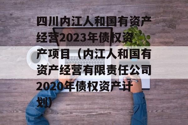 四川内江人和国有资产经营2023年债权资产项目（内江人和国有资产经营有限责任公司2020年债权资产计划）