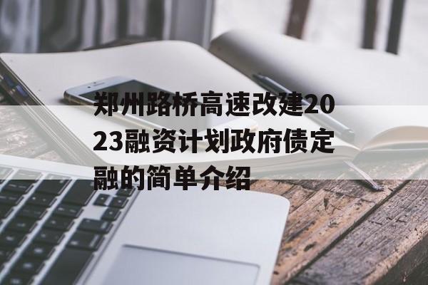 郑州路桥高速改建2023融资计划政府债定融的简单介绍