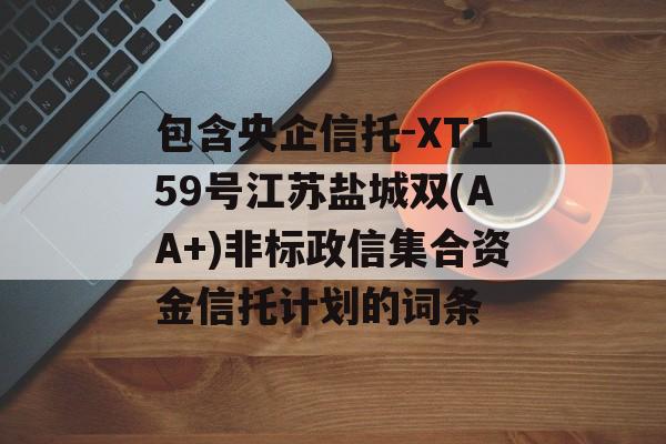 包含央企信托-XT159号江苏盐城双(AA+)非标政信集合资金信托计划的词条