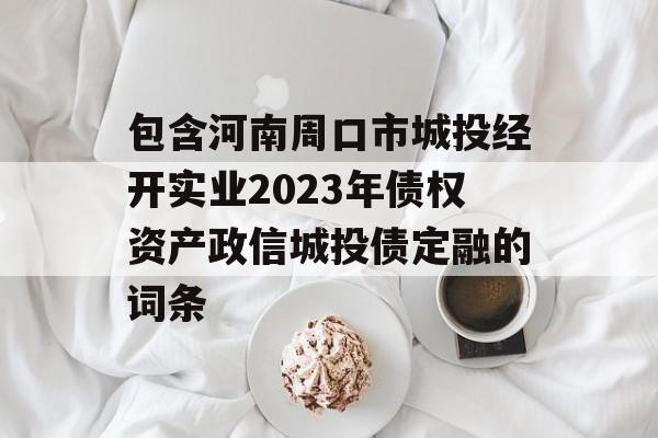 包含河南周口市城投经开实业2023年债权资产政信城投债定融的词条