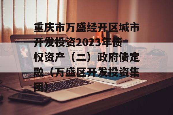 重庆市万盛经开区城市开发投资2023年债权资产（二）政府债定融（万盛区开发投资集团）