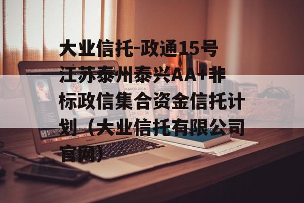 大业信托-政通15号江苏泰州泰兴AA+非标政信集合资金信托计划（大业信托有限公司官网）