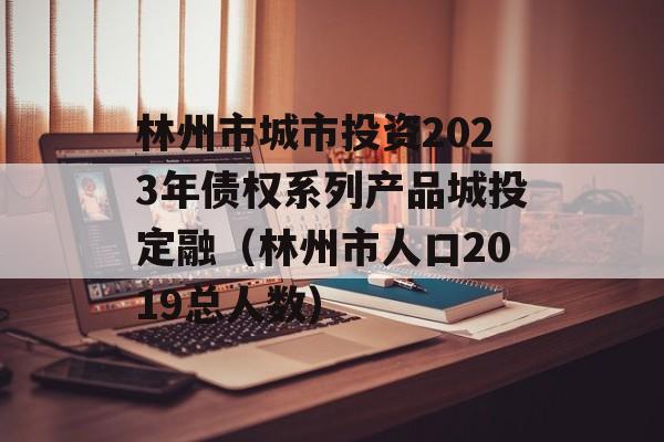 林州市城市投资2023年债权系列产品城投定融（林州市人口2019总人数）