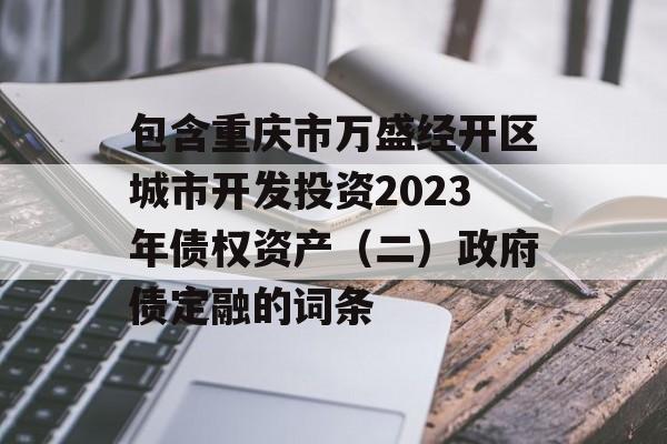 包含重庆市万盛经开区城市开发投资2023年债权资产（二）政府债定融的词条