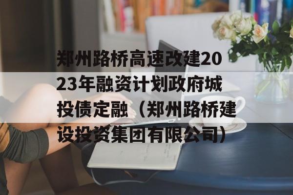 郑州路桥高速改建2023年融资计划政府城投债定融（郑州路桥建设投资集团有限公司）