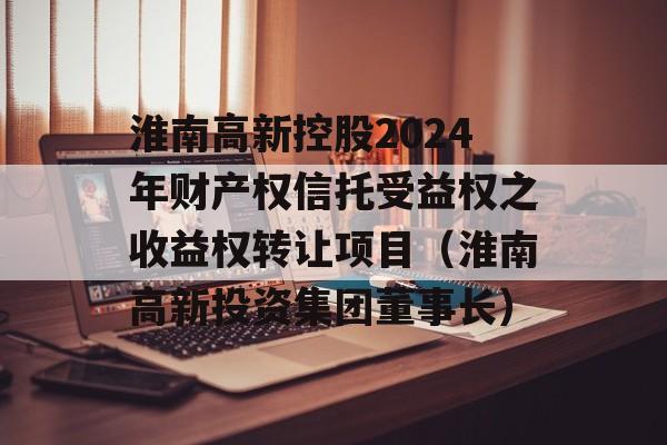 淮南高新控股2024年财产权信托受益权之收益权转让项目（淮南高新投资集团董事长）