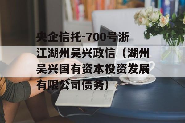 央企信托-700号浙江湖州吴兴政信（湖州吴兴国有资本投资发展有限公司债务）