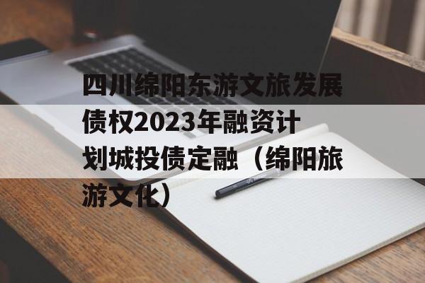 四川绵阳东游文旅发展债权2023年融资计划城投债定融（绵阳旅游文化）