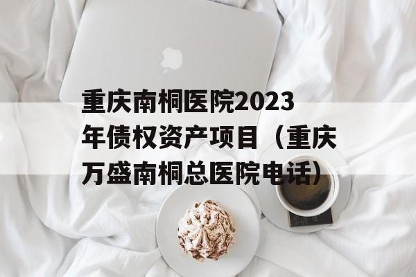 重庆南桐医院2023年债权资产项目（重庆万盛南桐总医院电话）