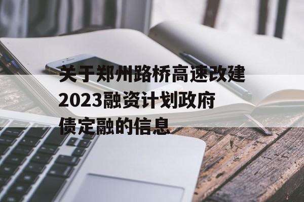 关于郑州路桥高速改建2023融资计划政府债定融的信息