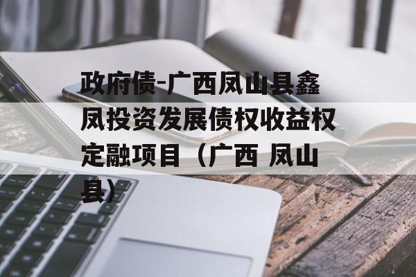 政府债-广西凤山县鑫凤投资发展债权收益权定融项目（广西 凤山县）