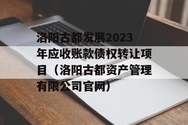 洛阳古都发展2023年应收账款债权转让项目（洛阳古都资产管理有限公司官网）