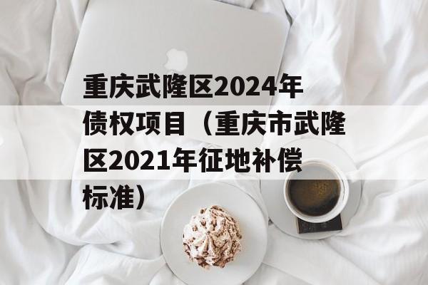 重庆武隆区2024年债权项目（重庆市武隆区2021年征地补偿标准）