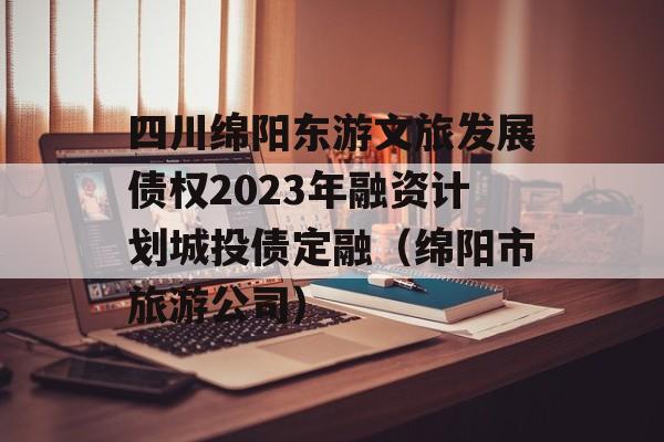 四川绵阳东游文旅发展债权2023年融资计划城投债定融（绵阳市旅游公司）