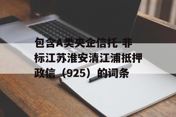 包含A类央企信托-非标江苏淮安清江浦抵押政信（925）的词条