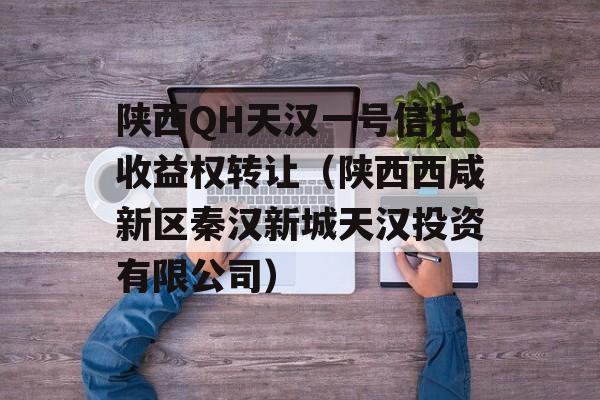 陕西QH天汉一号信托收益权转让（陕西西咸新区秦汉新城天汉投资有限公司）