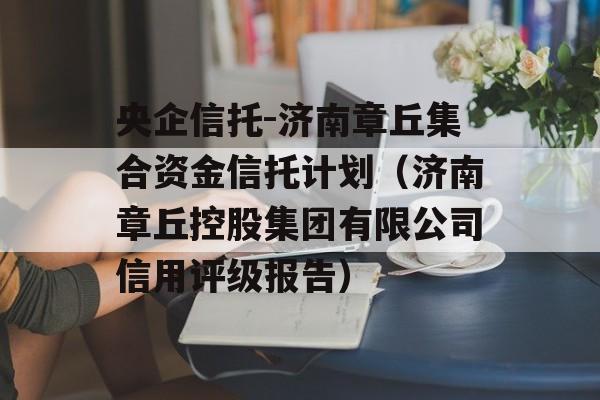 央企信托-济南章丘集合资金信托计划（济南章丘控股集团有限公司信用评级报告）