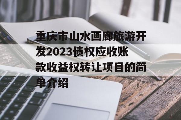 重庆市山水画廊旅游开发2023债权应收账款收益权转让项目的简单介绍