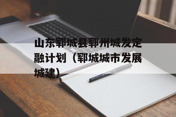 山东郓城县郓州城发定融计划（郓城城市发展城建）