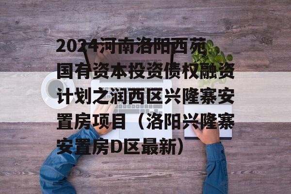 2024河南洛阳西苑国有资本投资债权融资计划之润西区兴隆寨安置房项目（洛阳兴隆寨安置房D区最新）