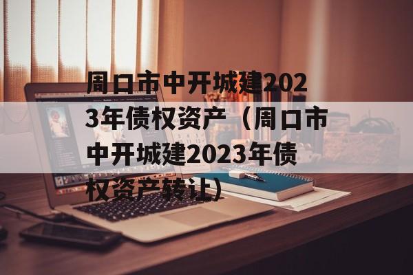 周口市中开城建2023年债权资产（周口市中开城建2023年债权资产转让）