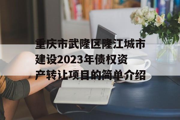 重庆市武隆区隆江城市建设2023年债权资产转让项目的简单介绍