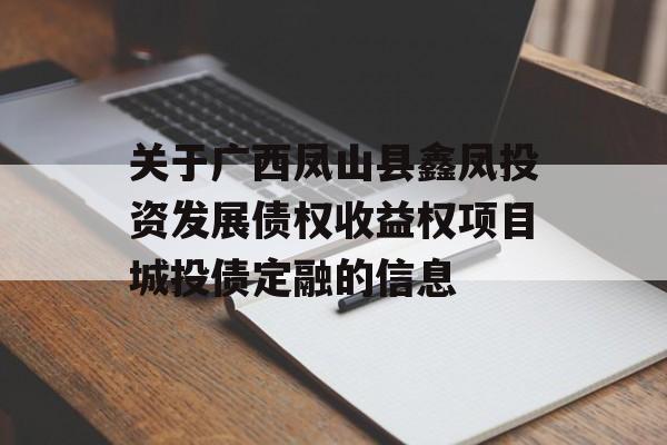 关于广西凤山县鑫凤投资发展债权收益权项目城投债定融的信息