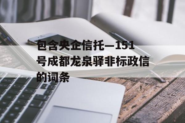 包含央企信托—151号成都龙泉驿非标政信的词条