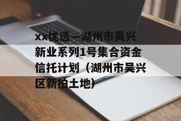 xx优选—湖州市吴兴新业系列1号集合资金信托计划（湖州市吴兴区新拍土地）