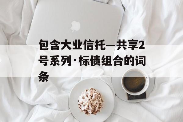 包含大业信托—共享2号系列·标债组合的词条