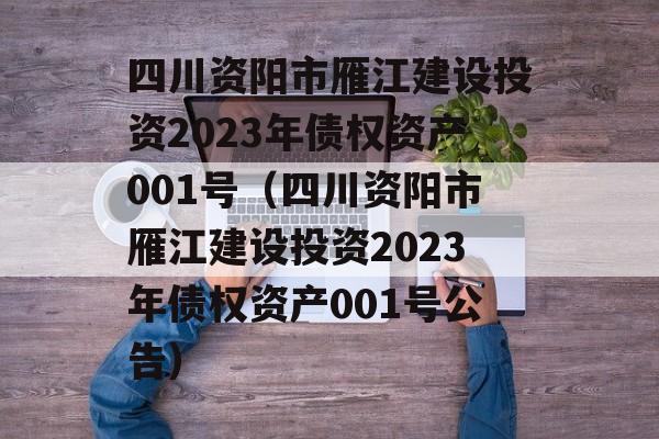 四川资阳市雁江建设投资2023年债权资产001号（四川资阳市雁江建设投资2023年债权资产001号公告）