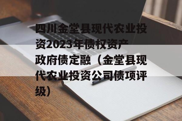 四川金堂县现代农业投资2023年债权资产政府债定融（金堂县现代农业投资公司债项评级）