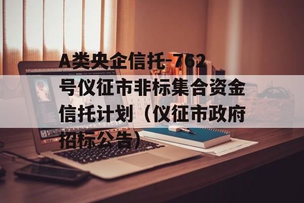 A类央企信托-762号仪征市非标集合资金信托计划（仪征市政府招标公告）