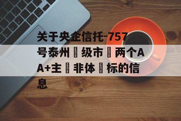 关于央企信托-757号泰州‮级市‬两个AA+主‮非体‬标的信息