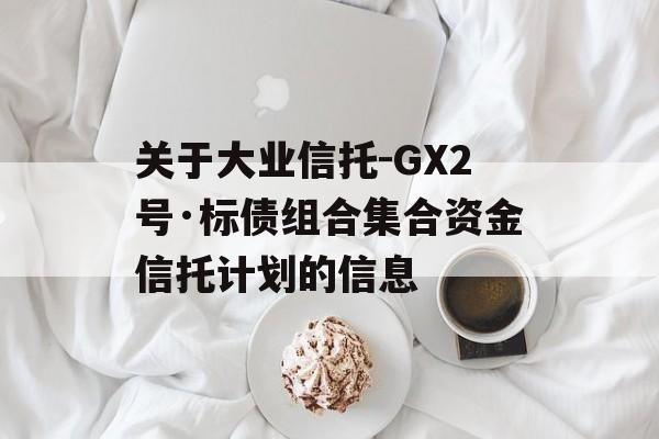 关于大业信托-GX2号·标债组合集合资金信托计划的信息