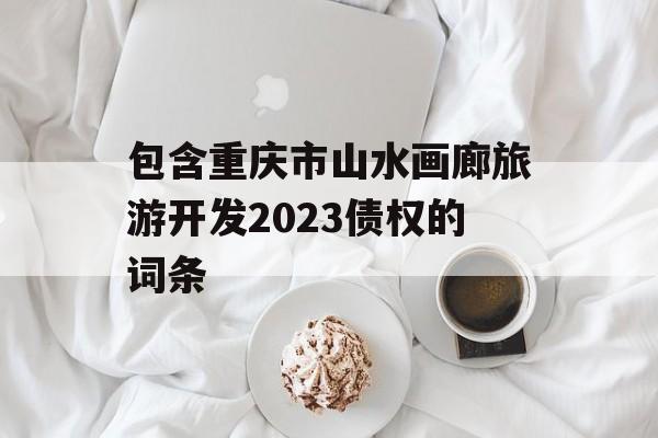 包含重庆市山水画廊旅游开发2023债权的词条